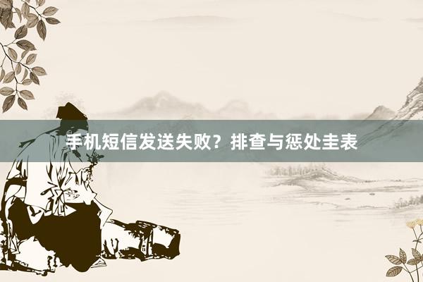 手机短信发送失败？排查与惩处圭表