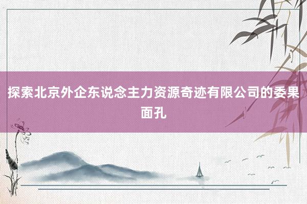 探索北京外企东说念主力资源奇迹有限公司的委果面孔